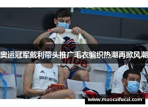 奥运冠军戴利带头推广毛衣编织热潮再掀风潮