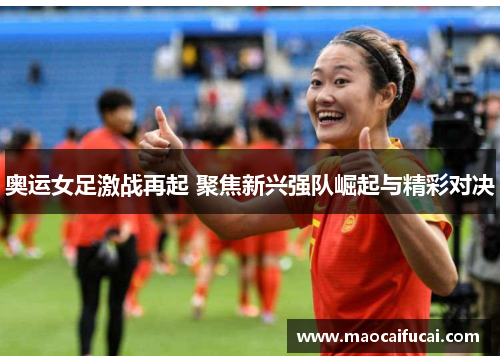 奥运女足激战再起 聚焦新兴强队崛起与精彩对决