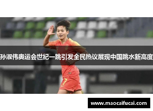 孙淑伟奥运会世纪一跳引发全民热议展现中国跳水新高度