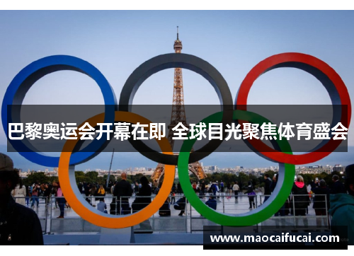 巴黎奥运会开幕在即 全球目光聚焦体育盛会